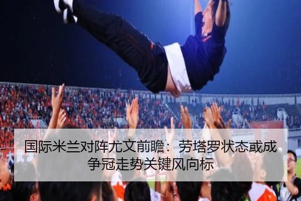 国际米兰对阵尤文前瞻：劳塔罗状态或成争冠走势关键风向标